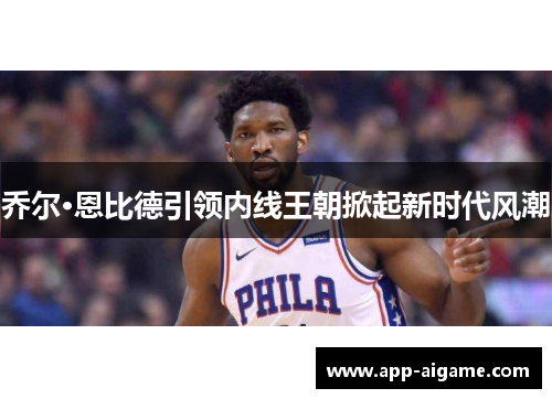 乔尔·恩比德引领内线王朝掀起新时代风潮