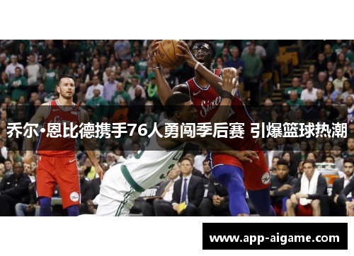 乔尔·恩比德携手76人勇闯季后赛 引爆篮球热潮